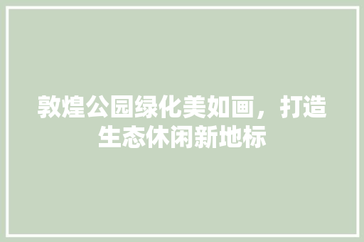 敦煌公园绿化美如画，打造生态休闲新地标