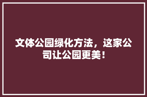 文体公园绿化方法，这家公司让公园更美！