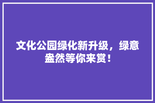 文化公园绿化新升级，绿意盎然等你来赏！