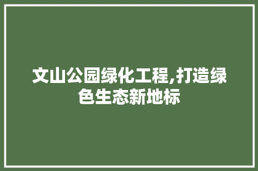 文山公园绿化工程,打造绿色生态新地标