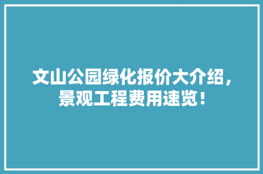 文山公园绿化报价大介绍，景观工程费用速览！