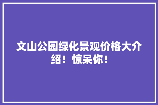 文山公园绿化景观价格大介绍！惊呆你！