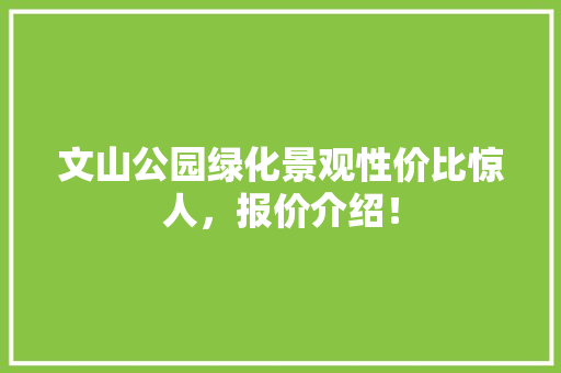 文山公园绿化景观性价比惊人，报价介绍！