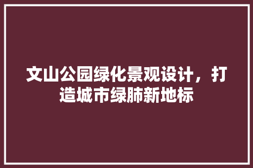 文山公园绿化景观设计，打造城市绿肺新地标