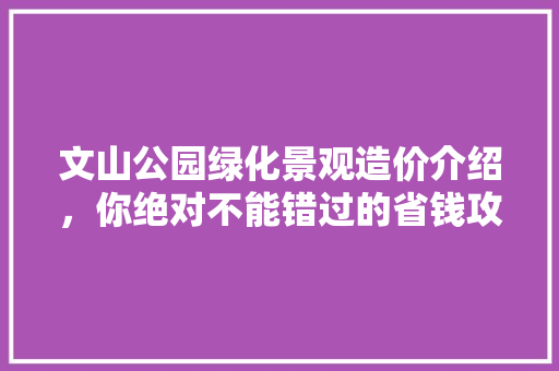 文山公园绿化景观造价介绍，你绝对不能错过的省钱攻略！