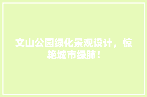 文山公园绿化景观设计，惊艳城市绿肺！