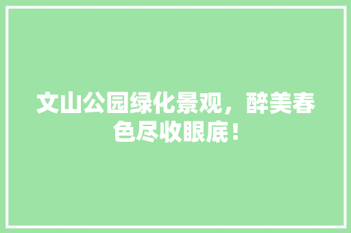 文山公园绿化景观，醉美春色尽收眼底！