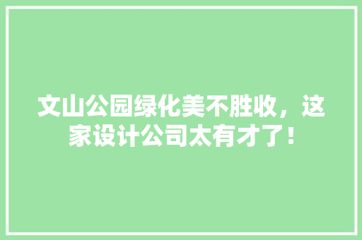 文山公园绿化美不胜收，这家设计公司太有才了！