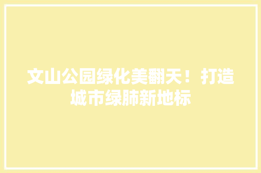 文山公园绿化美翻天！打造城市绿肺新地标