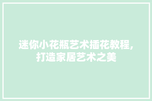 迷你小花瓶艺术插花教程,打造家居艺术之美 花卉育苗