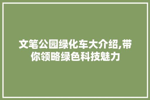 文笔公园绿化车大介绍,带你领略绿色科技魅力