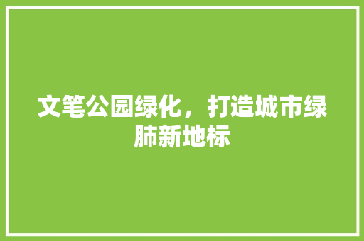 文笔公园绿化，打造城市绿肺新地标