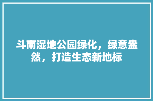斗南湿地公园绿化，绿意盎然，打造生态新地标