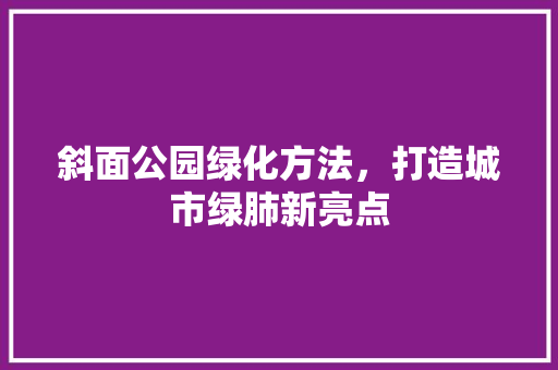斜面公园绿化方法，打造城市绿肺新亮点