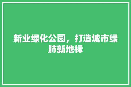 新业绿化公园，打造城市绿肺新地标