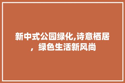 新中式公园绿化,诗意栖居，绿色生活新风尚