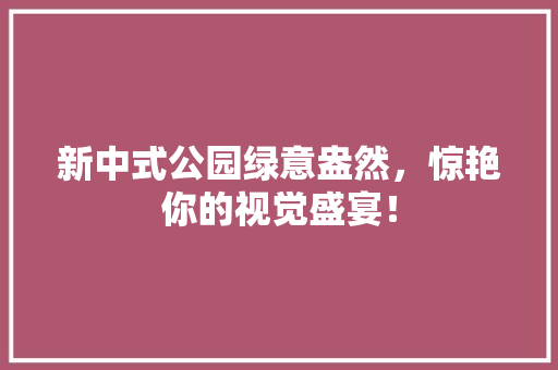 新中式公园绿意盎然，惊艳你的视觉盛宴！