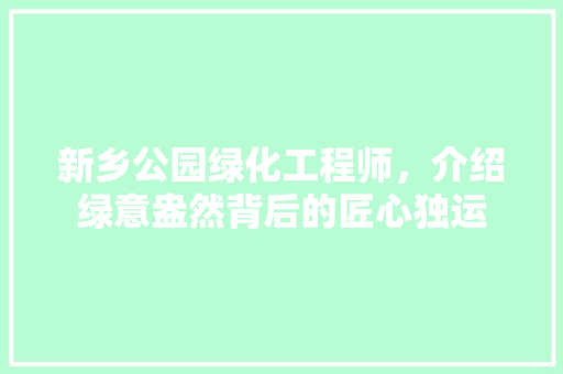 新乡公园绿化工程师，介绍绿意盎然背后的匠心独运