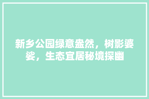新乡公园绿意盎然，树影婆娑，生态宜居秘境探幽