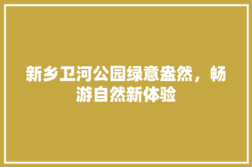 新乡卫河公园绿意盎然，畅游自然新体验