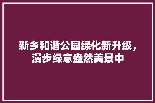 新乡和谐公园绿化新升级，漫步绿意盎然美景中