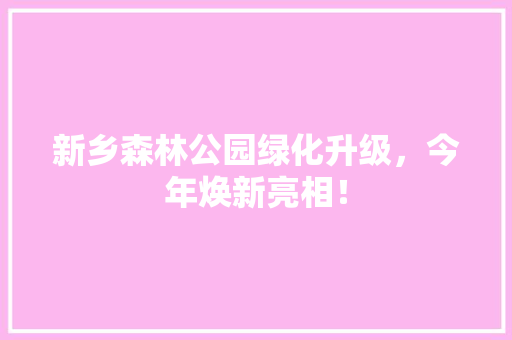 新乡森林公园绿化升级，今年焕新亮相！