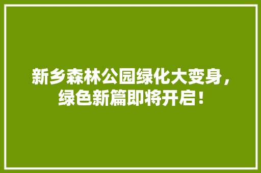 新乡森林公园绿化大变身，绿色新篇即将开启！