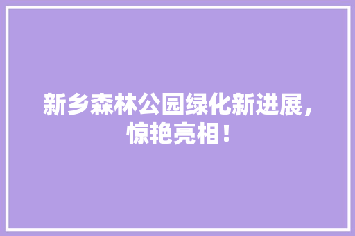 新乡森林公园绿化新进展，惊艳亮相！