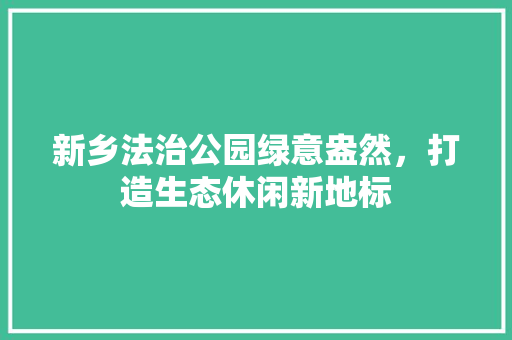 新乡法治公园绿意盎然，打造生态休闲新地标