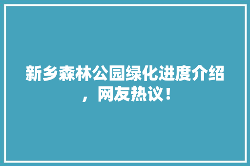 新乡森林公园绿化进度介绍，网友热议！