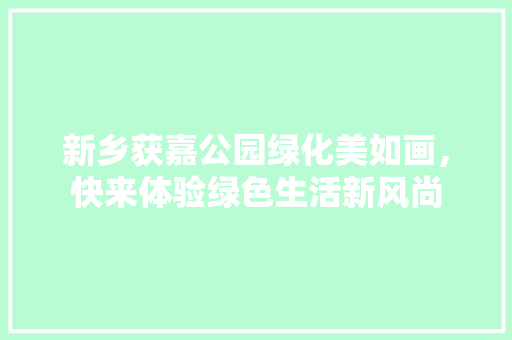 新乡获嘉公园绿化美如画，快来体验绿色生活新风尚