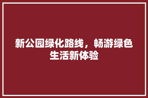新公园绿化路线，畅游绿色生活新体验