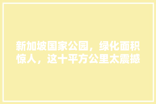 新加坡国家公园，绿化面积惊人，这十平方公里太震撼！
