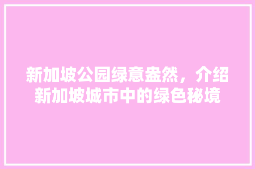 新加坡公园绿意盎然，介绍新加坡城市中的绿色秘境