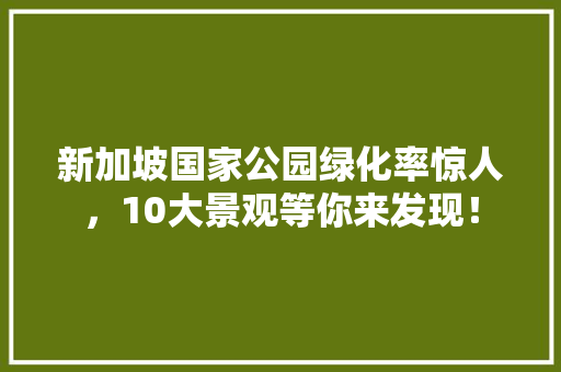 新加坡国家公园绿化率惊人，10大景观等你来发现！
