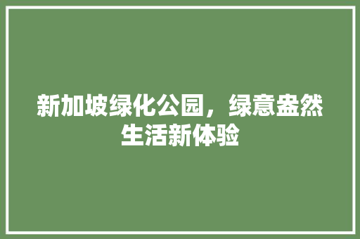 新加坡绿化公园，绿意盎然生活新体验