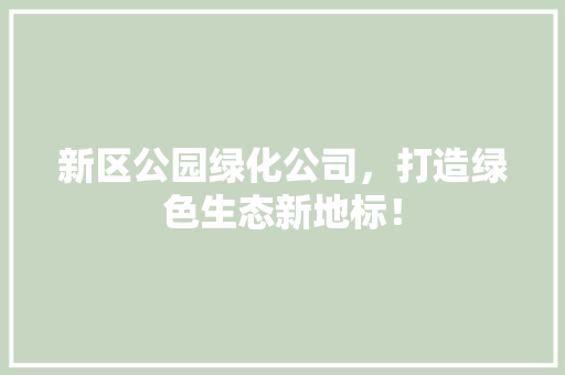 新区公园绿化公司，打造绿色生态新地标！