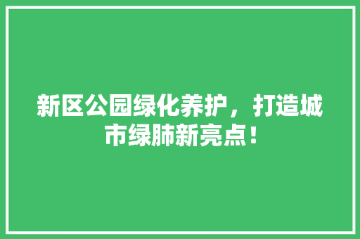 新区公园绿化养护，打造城市绿肺新亮点！