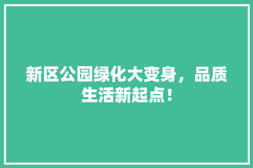 新区公园绿化大变身，品质生活新起点！