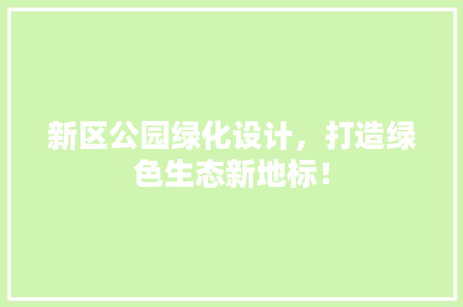 新区公园绿化设计，打造绿色生态新地标！