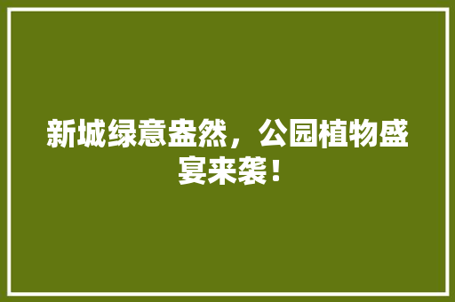 新城绿意盎然，公园植物盛宴来袭！