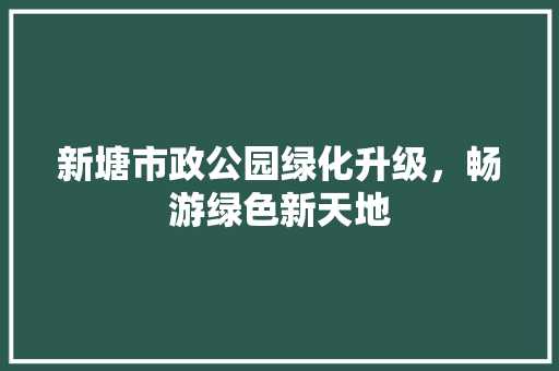 新塘市政公园绿化升级，畅游绿色新天地