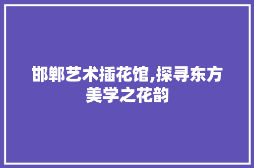 邯郸艺术插花馆,探寻东方美学之花韵