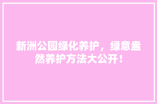 新洲公园绿化养护，绿意盎然养护方法大公开！