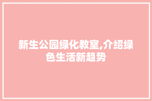 新生公园绿化教室,介绍绿色生活新趋势