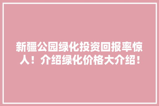 新疆公园绿化投资回报率惊人！介绍绿化价格大介绍！
