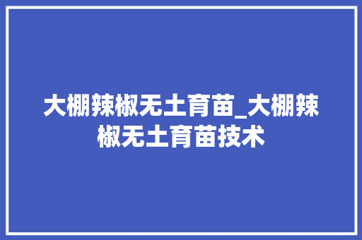 大棚辣椒无土育苗_大棚辣椒无土育苗技术