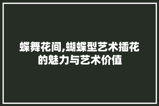 蝶舞花间,蝴蝶型艺术插花的魅力与艺术价值