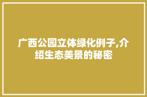 广西公园立体绿化例子,介绍生态美景的秘密
