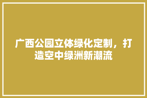 广西公园立体绿化定制，打造空中绿洲新潮流